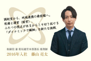 調剤室から、地域連携の最前線へ。現場と運営（経営）、ふたつの視点があるからこそ切り拓ける「ダイナミックで繊細」な新たな挑戦。
